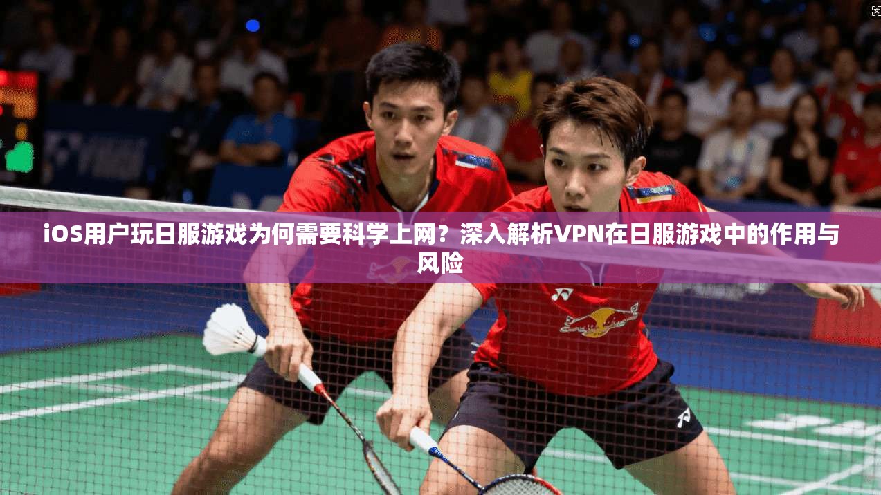 iOS用户玩日服游戏为何需要科学上网？深入解析VPN在日服游戏中的作用与风险