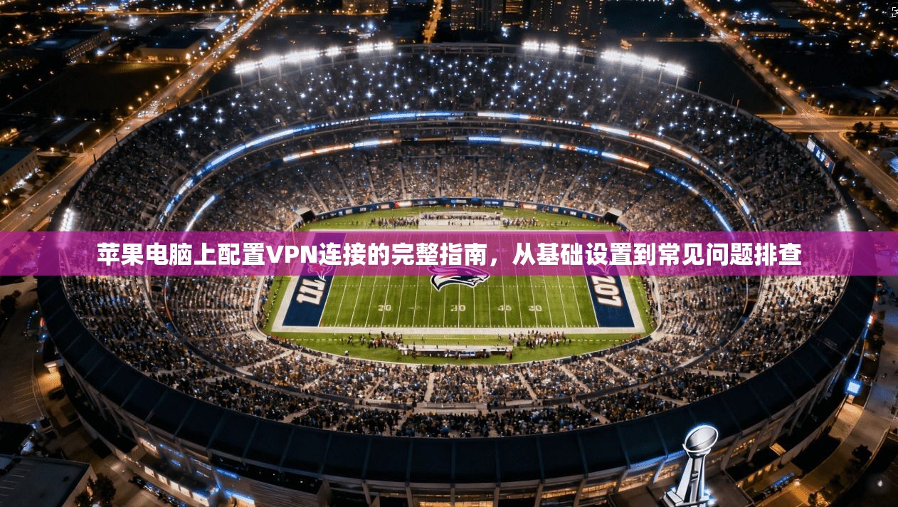 苹果电脑上配置VPN连接的完整指南，从基础设置到常见问题排查