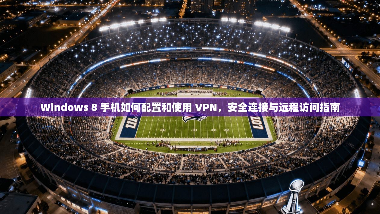 Windows 8 手机如何配置和使用 VPN，安全连接与远程访问指南