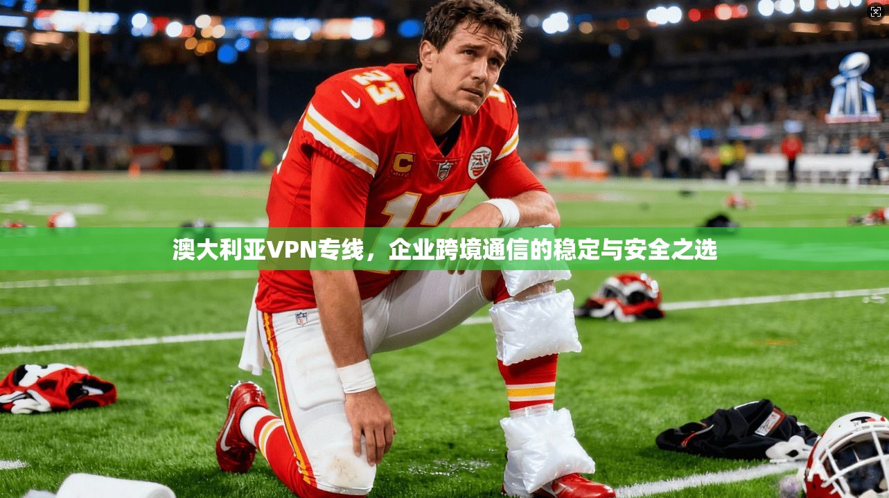 澳大利亚VPN专线，企业跨境通信的稳定与安全之选