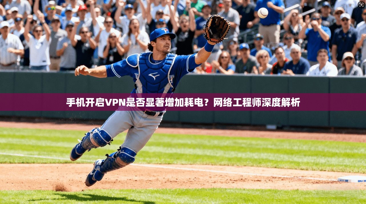 手机开启VPN是否显著增加耗电？网络工程师深度解析