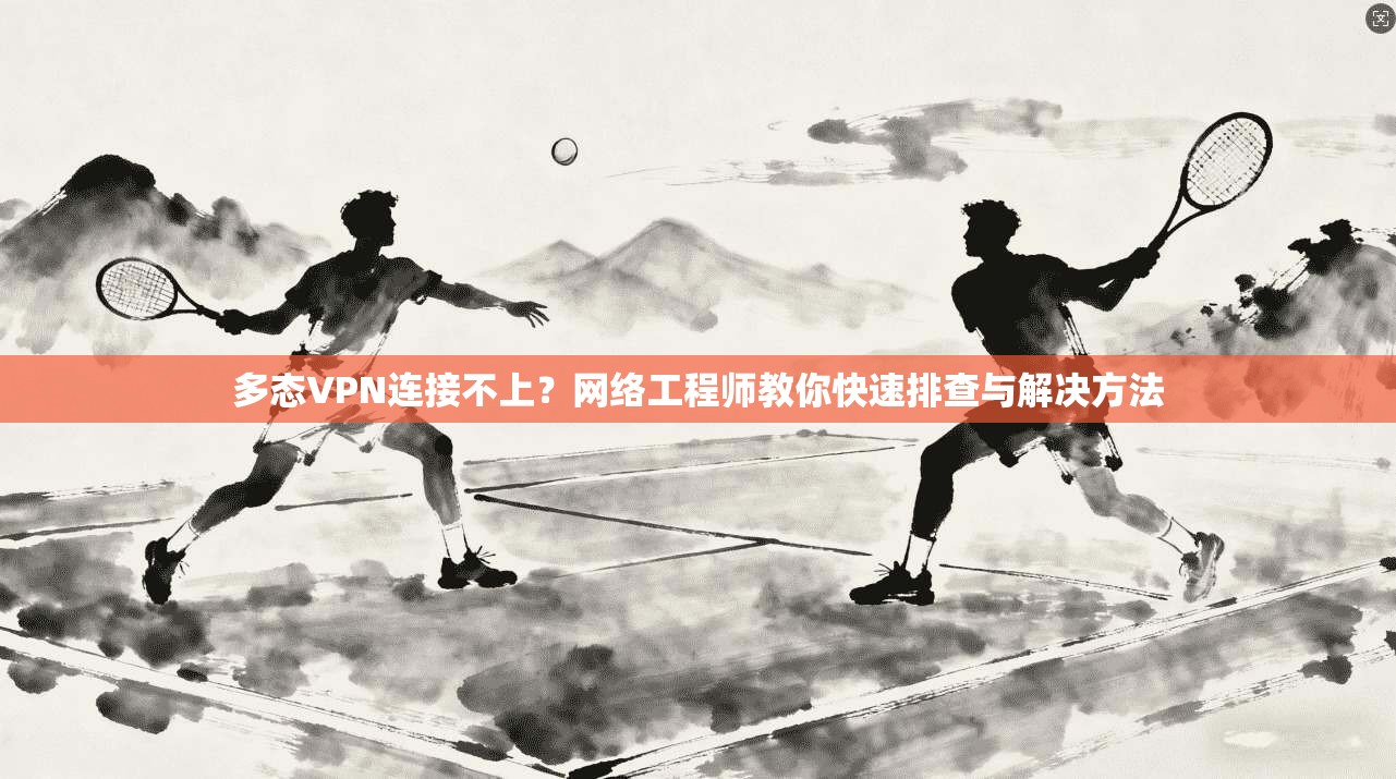 多态VPN连接不上？网络工程师教你快速排查与解决方法