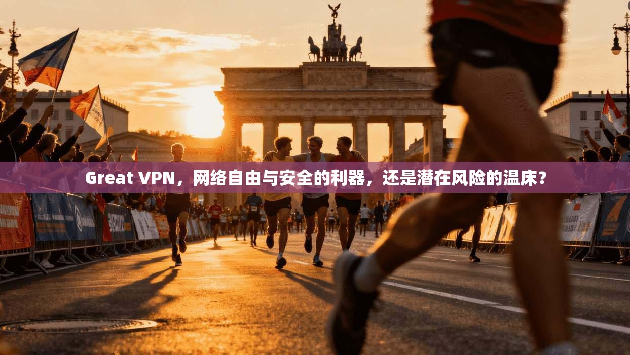 Great VPN，网络自由与安全的利器，还是潜在风险的温床？