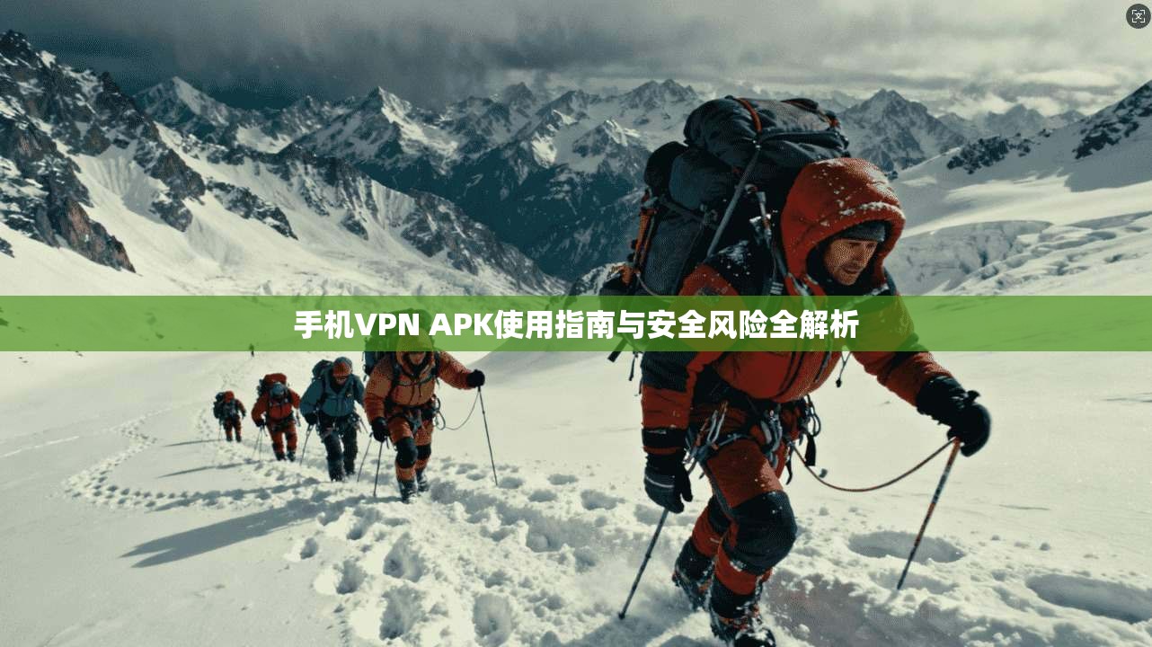 手机VPN APK使用指南与安全风险全解析