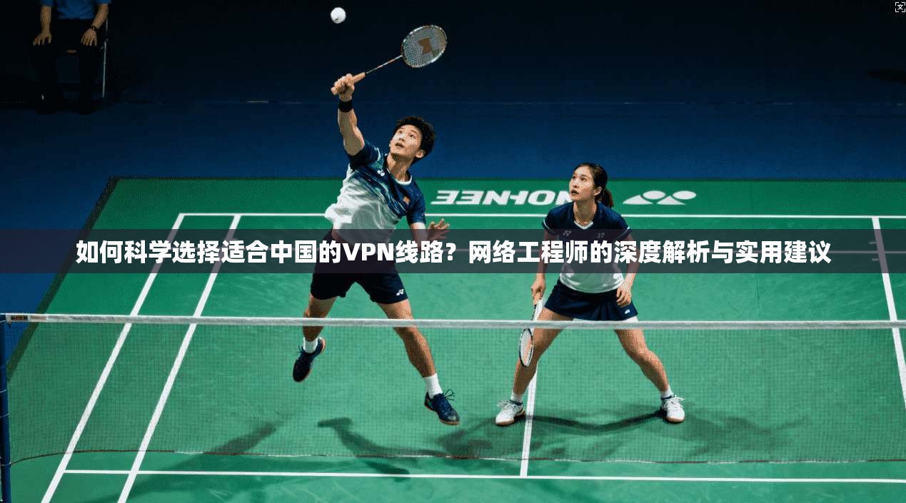 如何科学选择适合中国的VPN线路？网络工程师的深度解析与实用建议