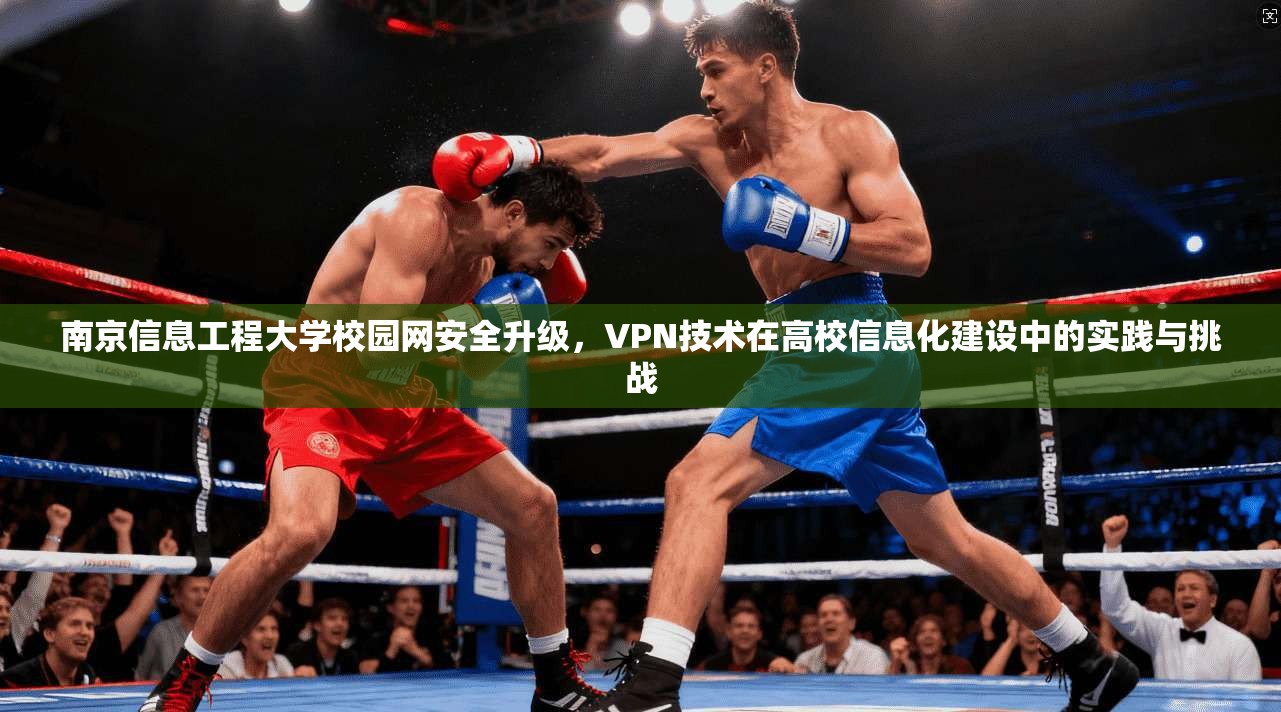 南京信息工程大学校园网安全升级，VPN技术在高校信息化建设中的实践与挑战