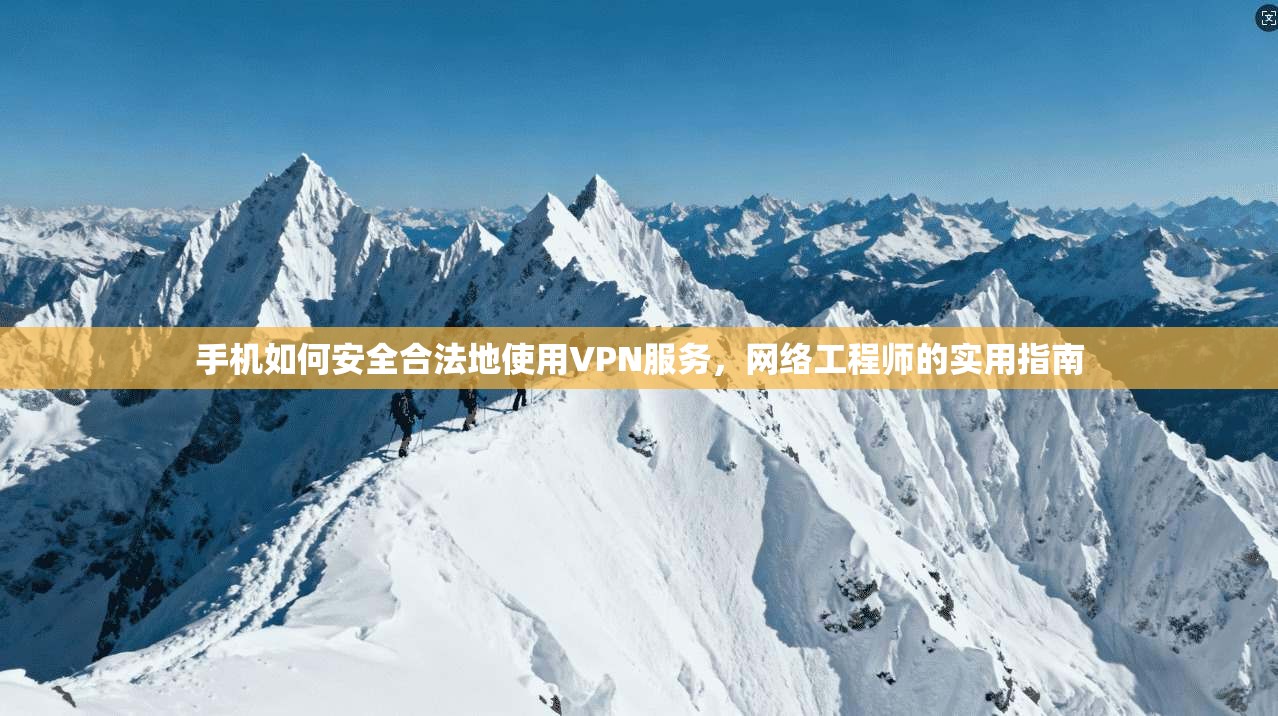手机如何安全合法地使用VPN服务，网络工程师的实用指南