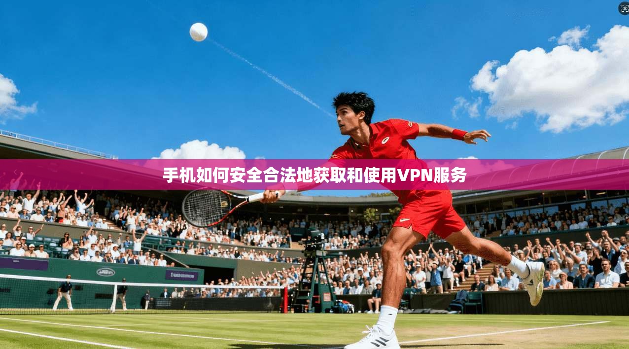 手机如何安全合法地获取和使用VPN服务