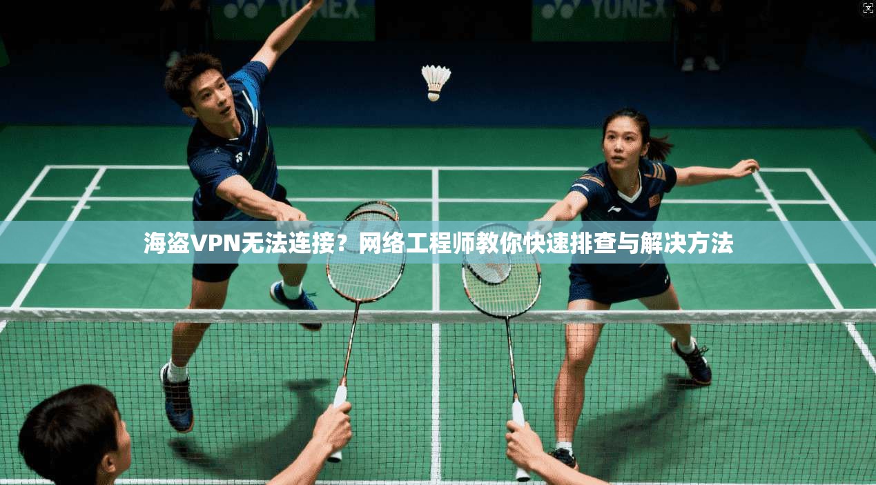 海盗VPN无法连接？网络工程师教你快速排查与解决方法