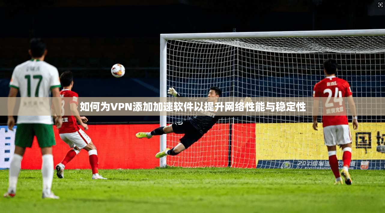 如何为VPN添加加速软件以提升网络性能与稳定性