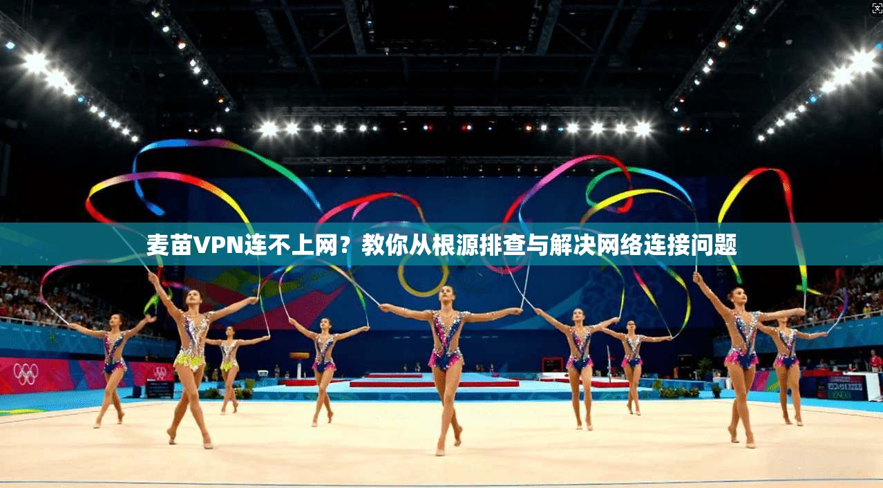 麦苗VPN连不上网？教你从根源排查与解决网络连接问题