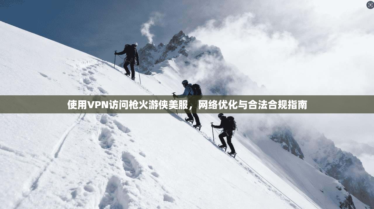 使用VPN访问枪火游侠美服，网络优化与合法合规指南