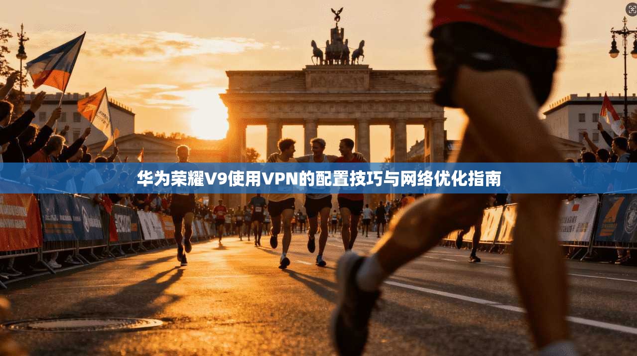 华为荣耀V9使用VPN的配置技巧与网络优化指南