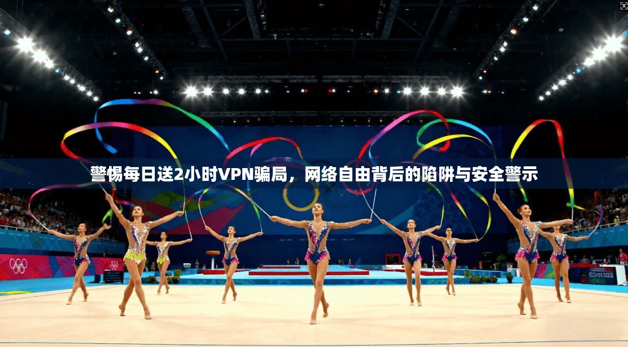 警惕每日送2小时VPN骗局，网络自由背后的陷阱与安全警示