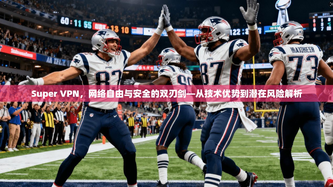 Super VPN，网络自由与安全的双刃剑—从技术优势到潜在风险解析
