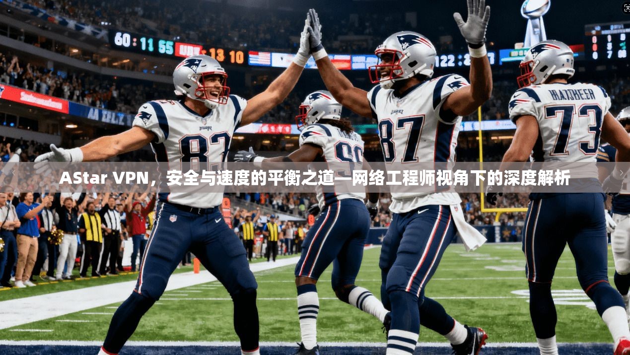 AStar VPN，安全与速度的平衡之道—网络工程师视角下的深度解析