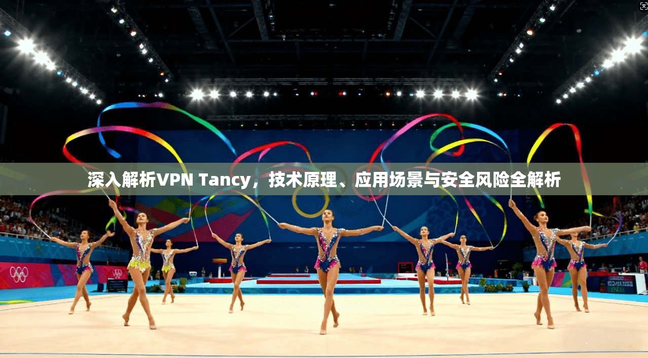 深入解析VPN Tancy，技术原理、应用场景与安全风险全解析