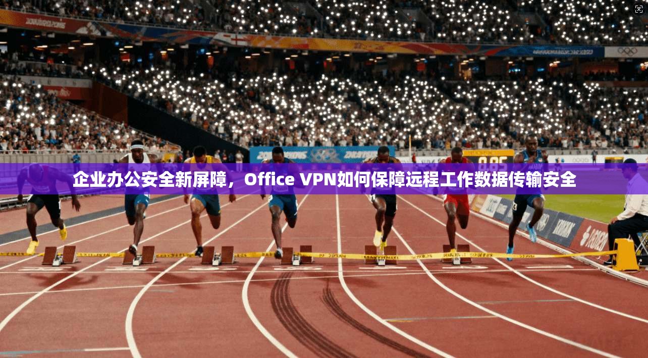 企业办公安全新屏障，Office VPN如何保障远程工作数据传输安全