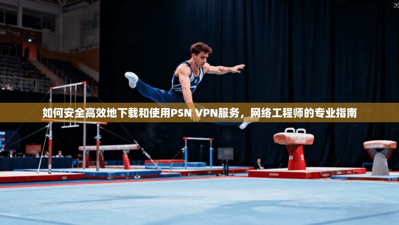 如何安全高效地下载和使用PSN VPN服务，网络工程师的专业指南