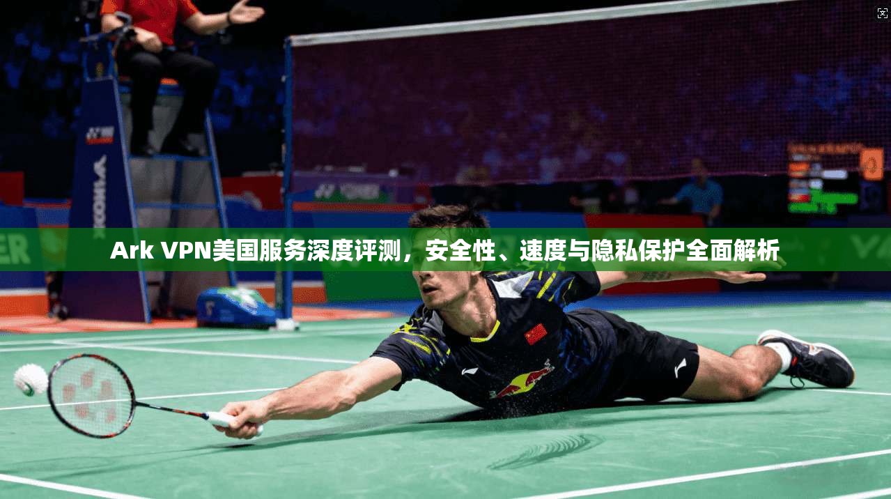 Ark VPN美国服务深度评测，安全性、速度与隐私保护全面解析