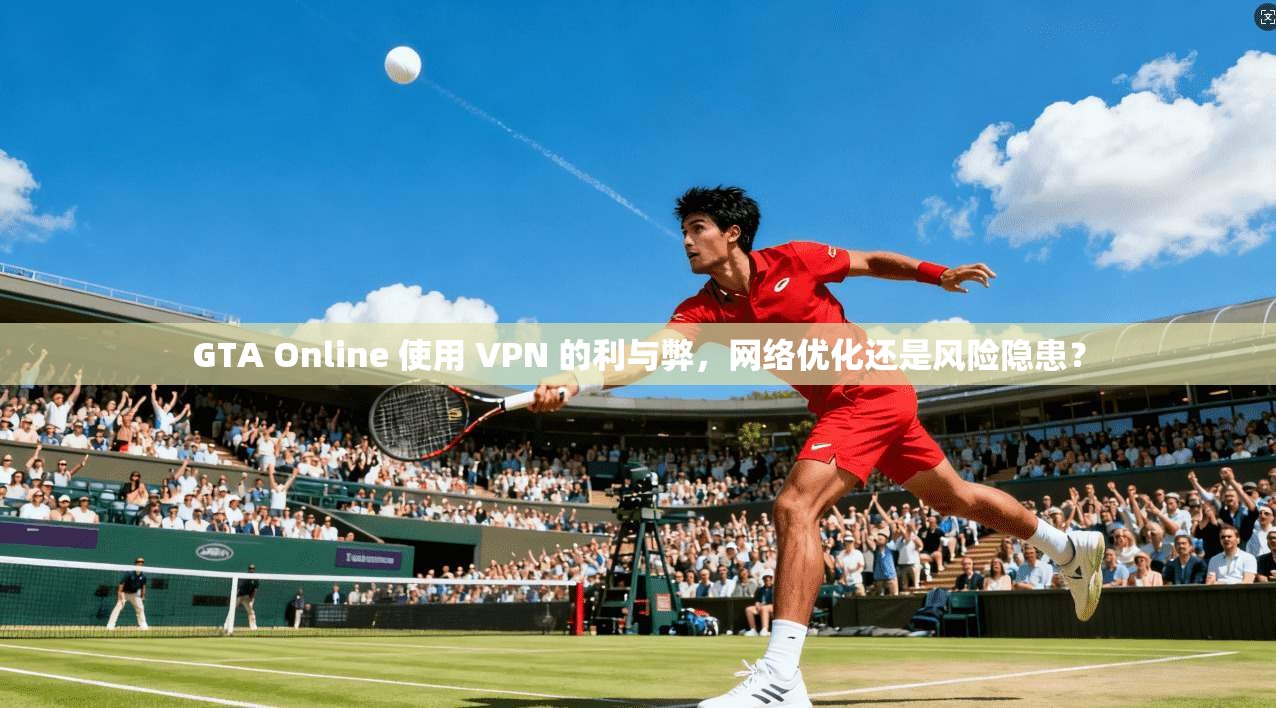 GTA Online 使用 VPN 的利与弊，网络优化还是风险隐患？