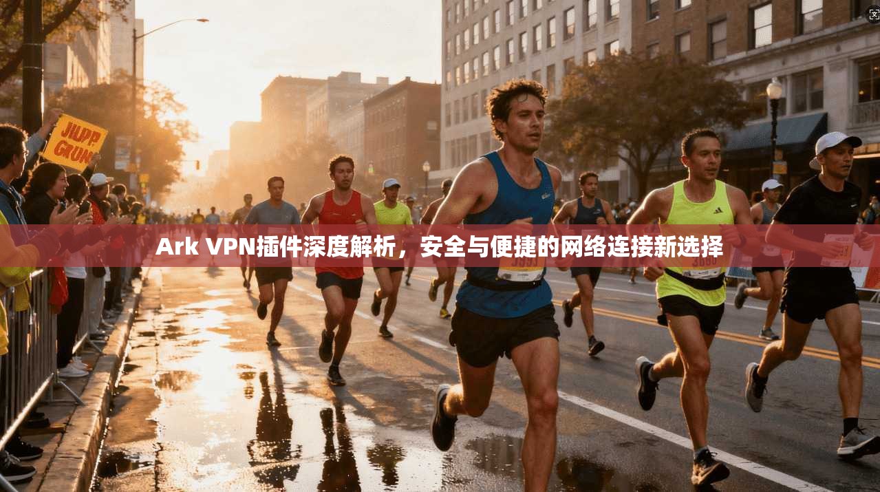 Ark VPN插件深度解析，安全与便捷的网络连接新选择