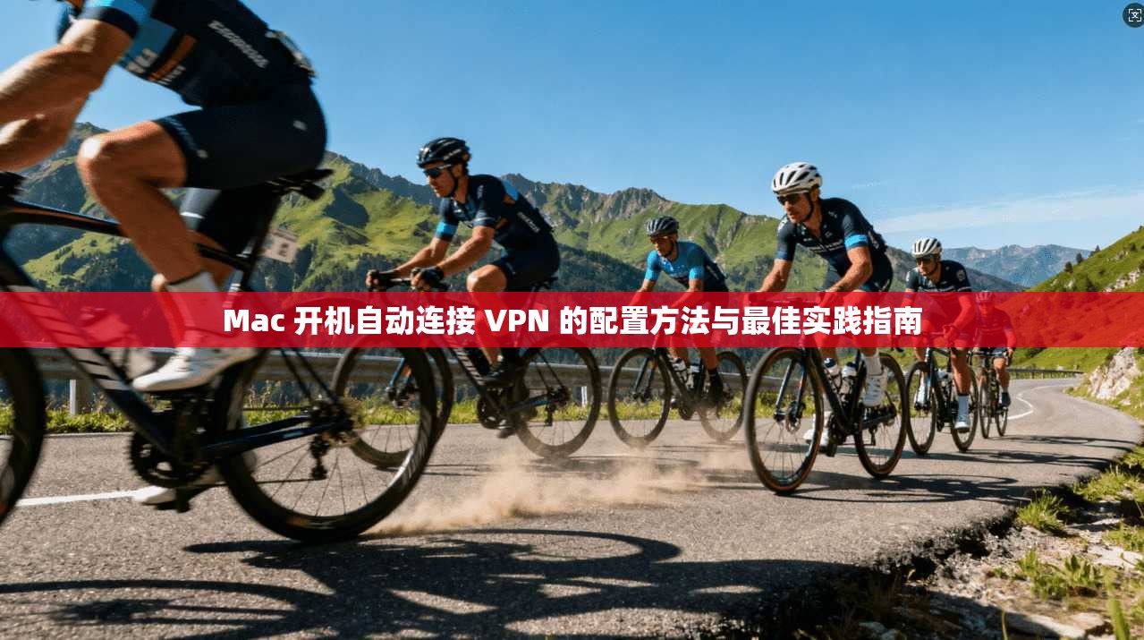 Mac 开机自动连接 VPN 的配置方法与最佳实践指南