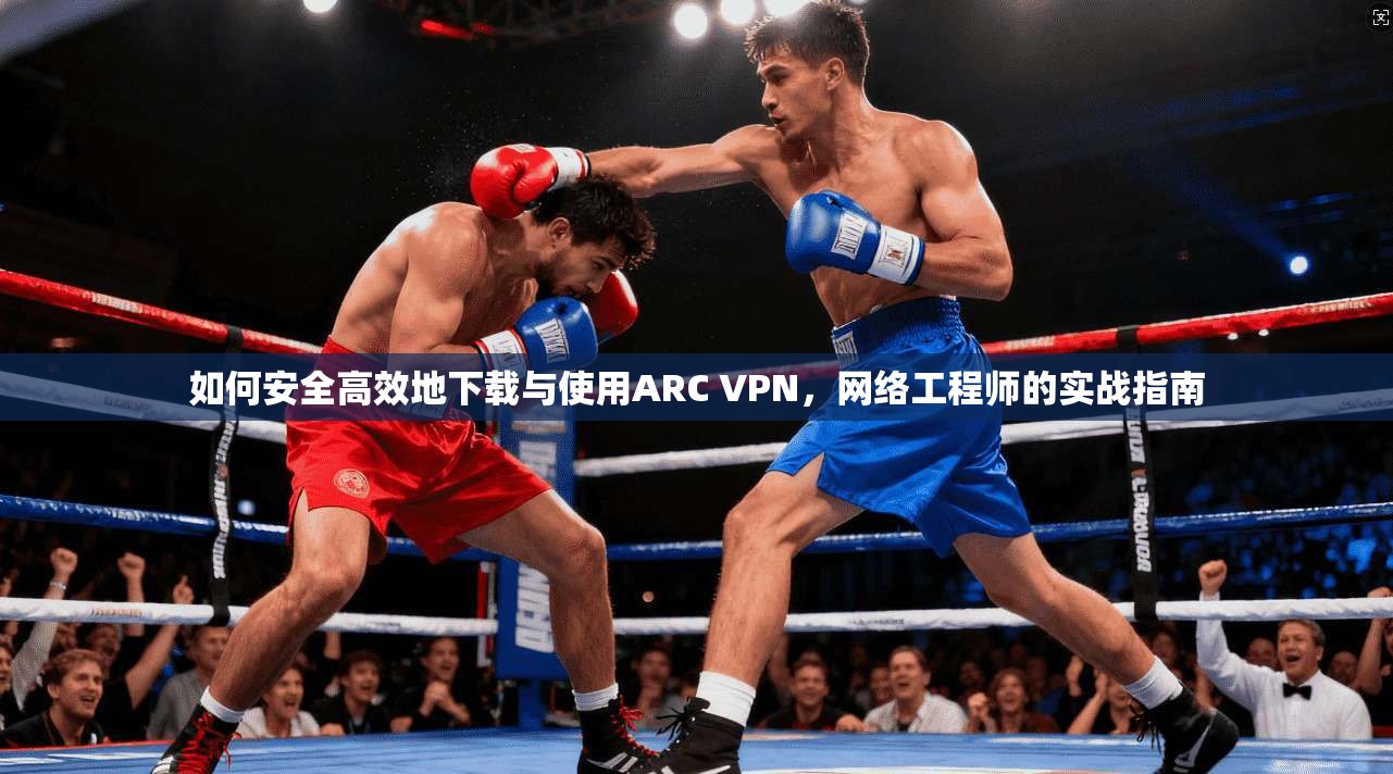 如何安全高效地下载与使用ARC VPN，网络工程师的实战指南