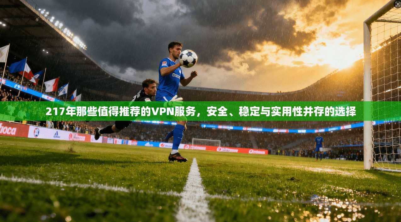 217年那些值得推荐的VPN服务，安全、稳定与实用性并存的选择