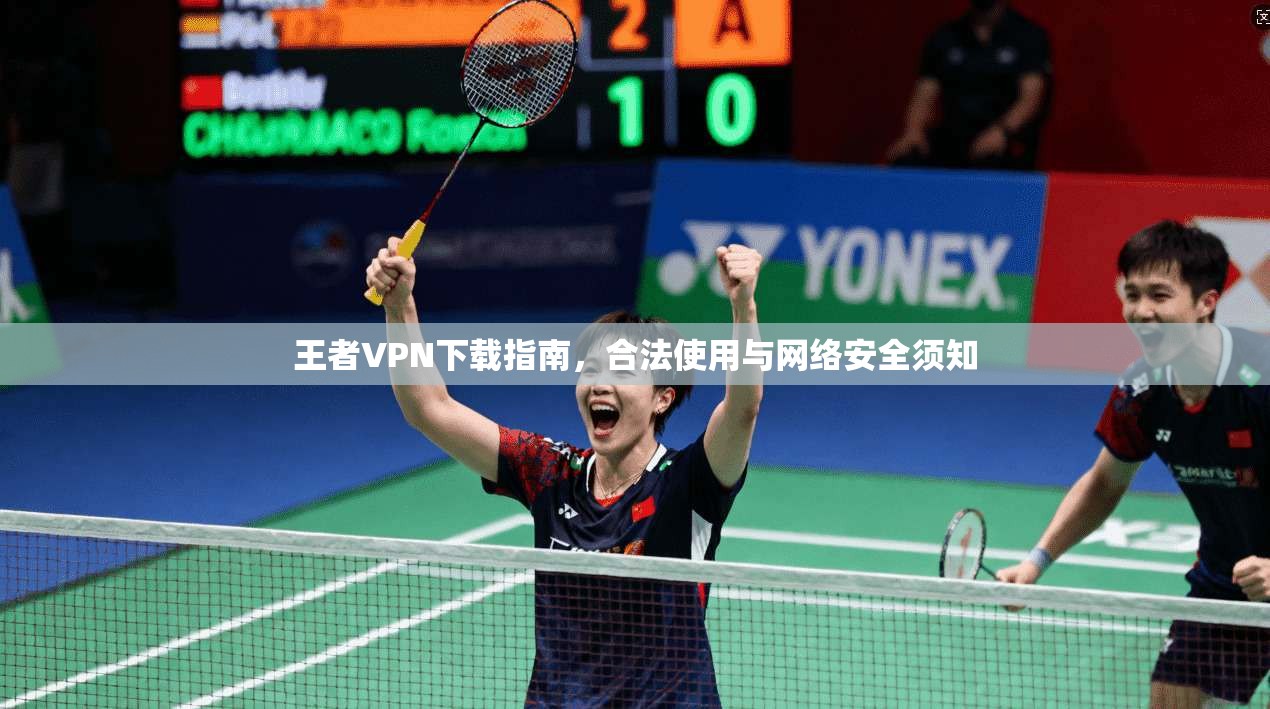 王者VPN下载指南，合法使用与网络安全须知
