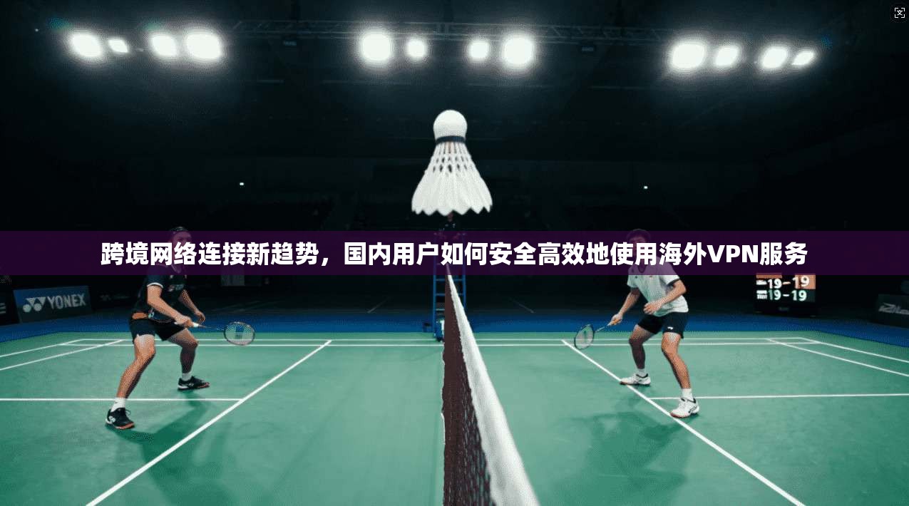 跨境网络连接新趋势，国内用户如何安全高效地使用海外VPN服务