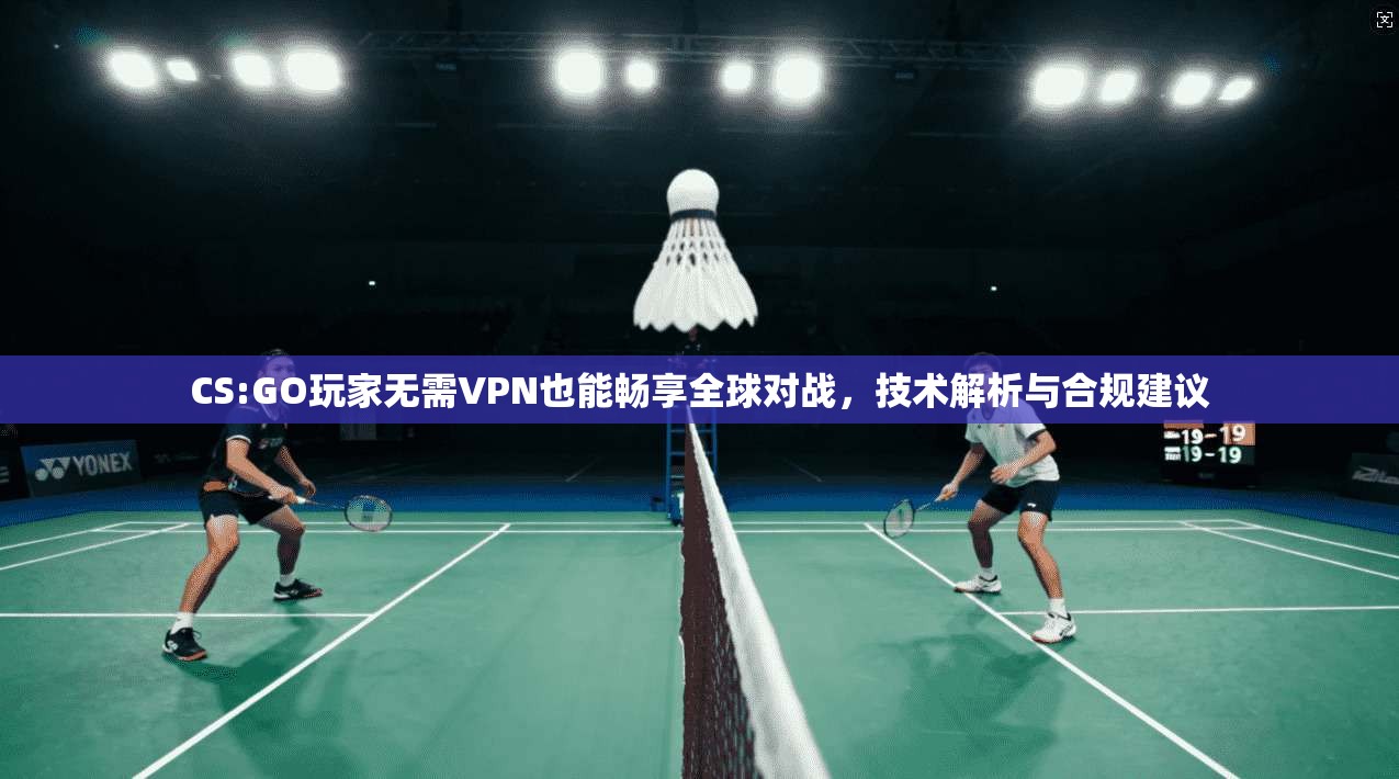 CS:GO玩家无需VPN也能畅享全球对战，技术解析与合规建议