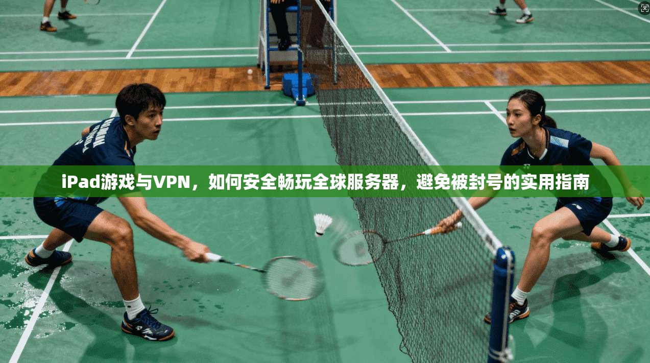 iPad游戏与VPN，如何安全畅玩全球服务器，避免被封号的实用指南