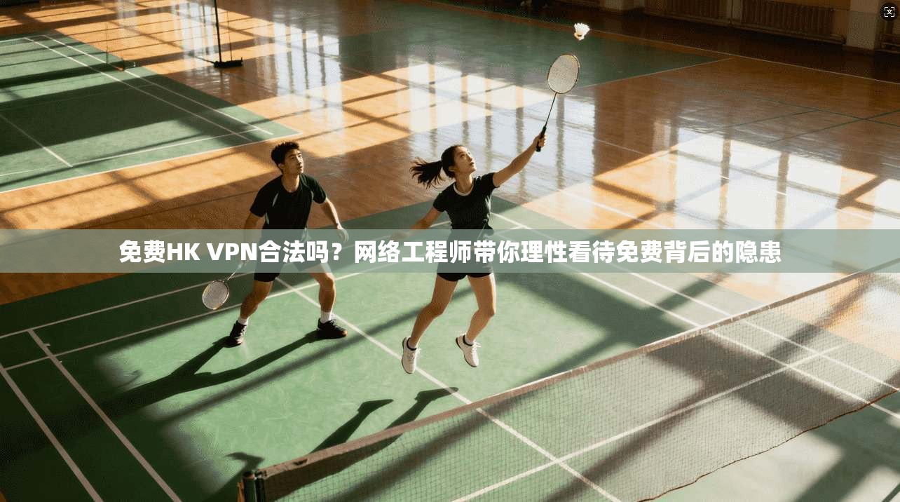 免费HK VPN合法吗？网络工程师带你理性看待免费背后的隐患