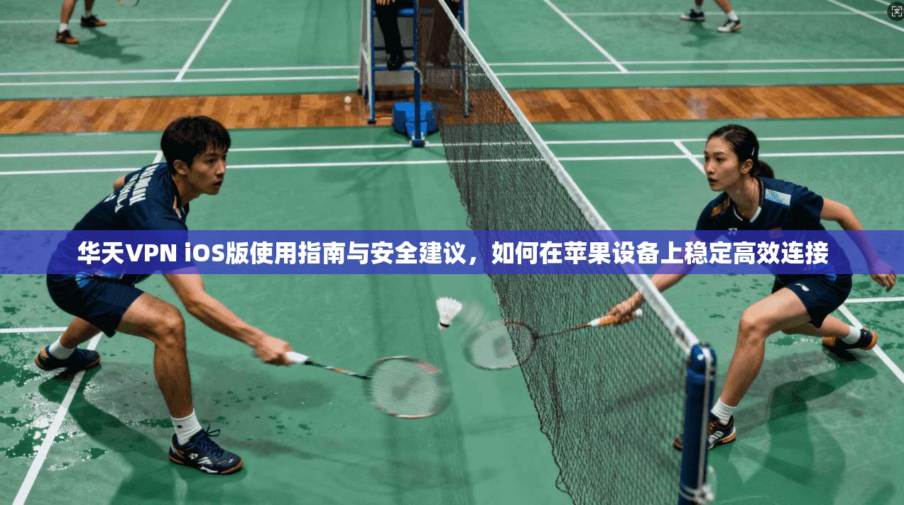 华天VPN iOS版使用指南与安全建议，如何在苹果设备上稳定高效连接
