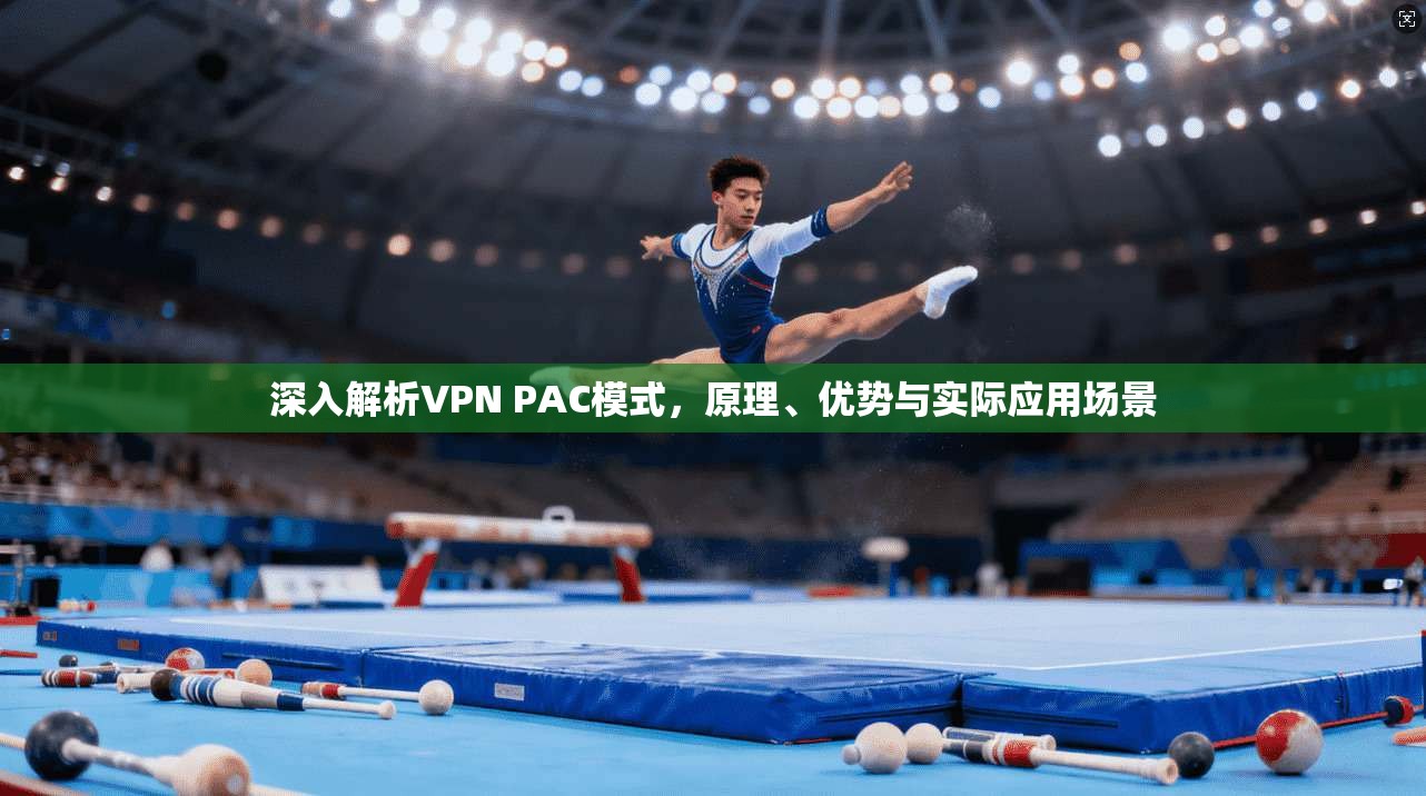 深入解析VPN PAC模式，原理、优势与实际应用场景