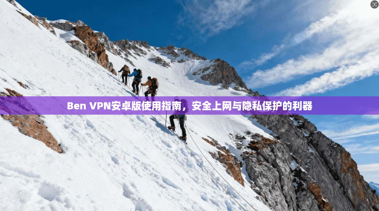 Ben VPN安卓版使用指南，安全上网与隐私保护的利器