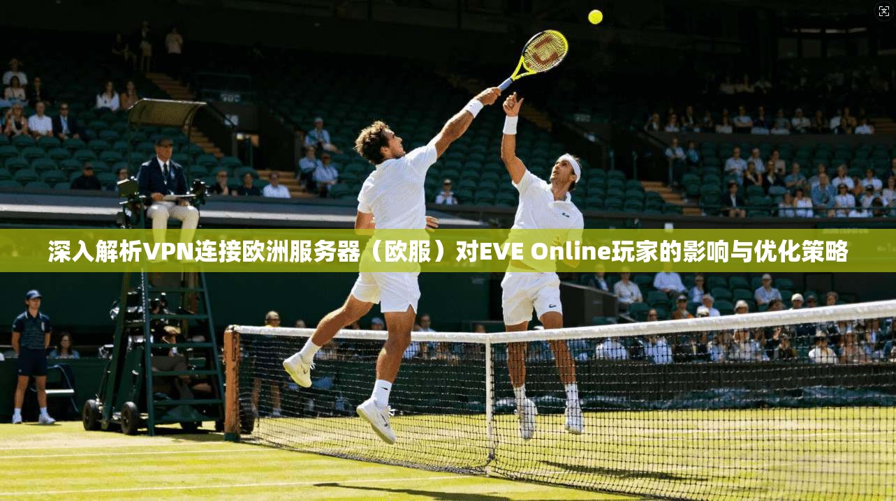 深入解析VPN连接欧洲服务器（欧服）对EVE Online玩家的影响与优化策略