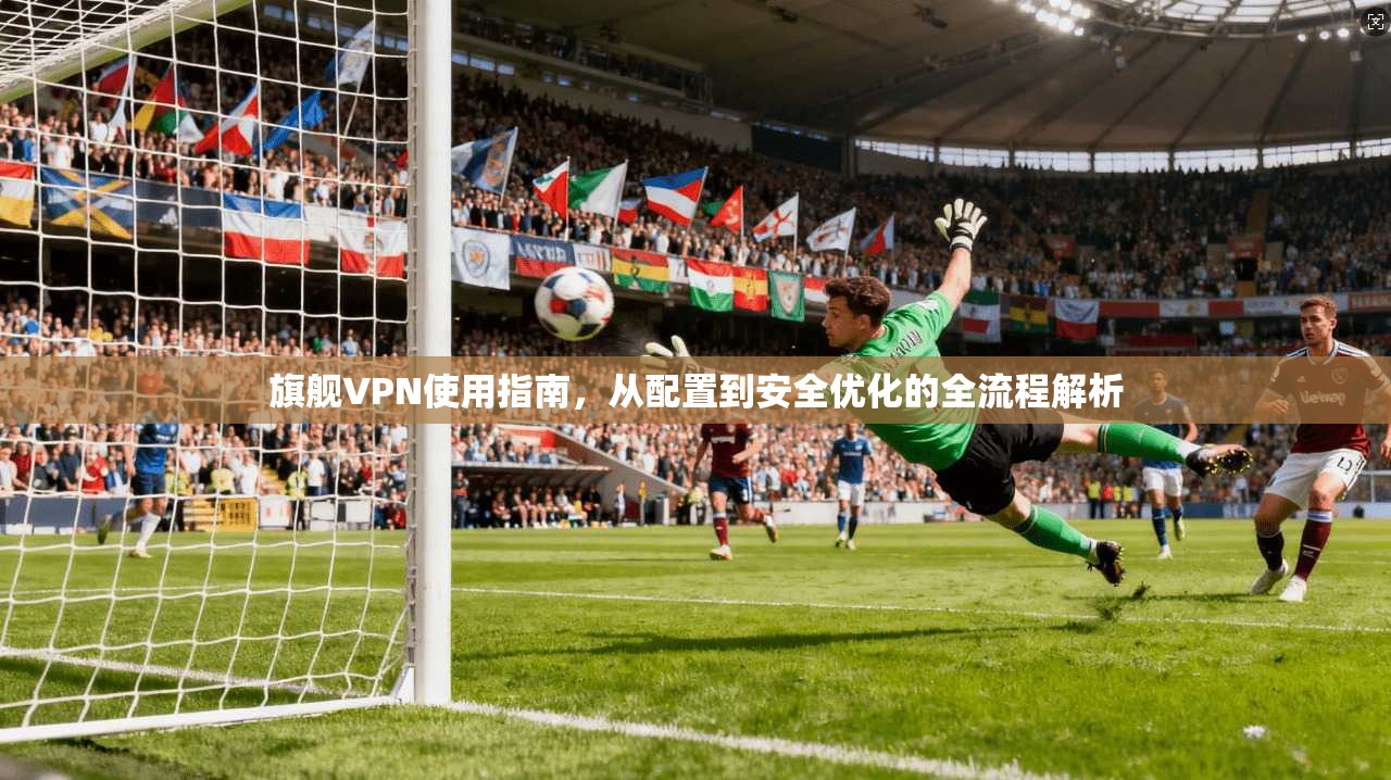 旗舰VPN使用指南，从配置到安全优化的全流程解析