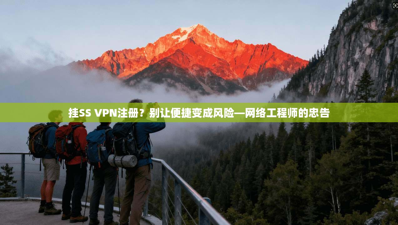 挂SS VPN注册？别让便捷变成风险—网络工程师的忠告