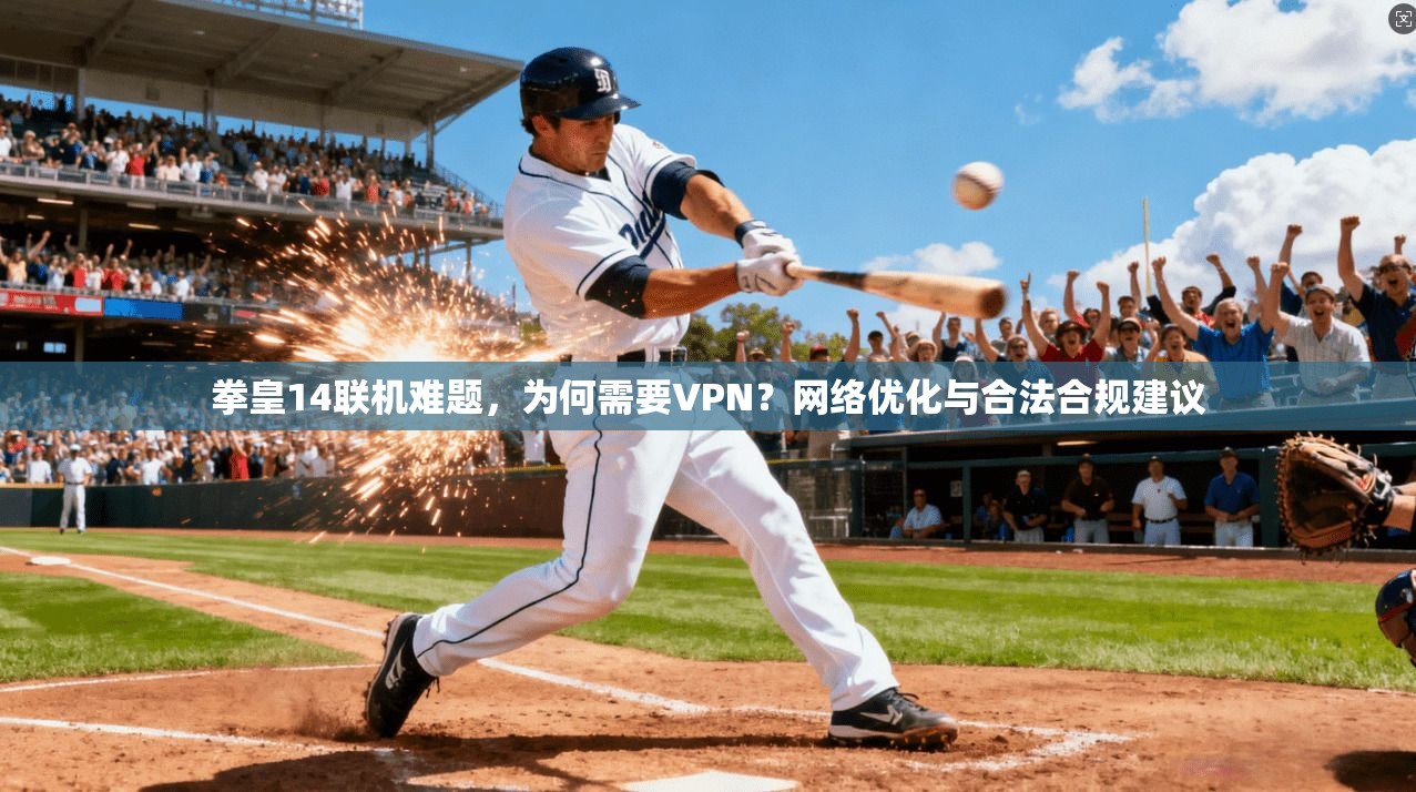 拳皇14联机难题，为何需要VPN？网络优化与合法合规建议