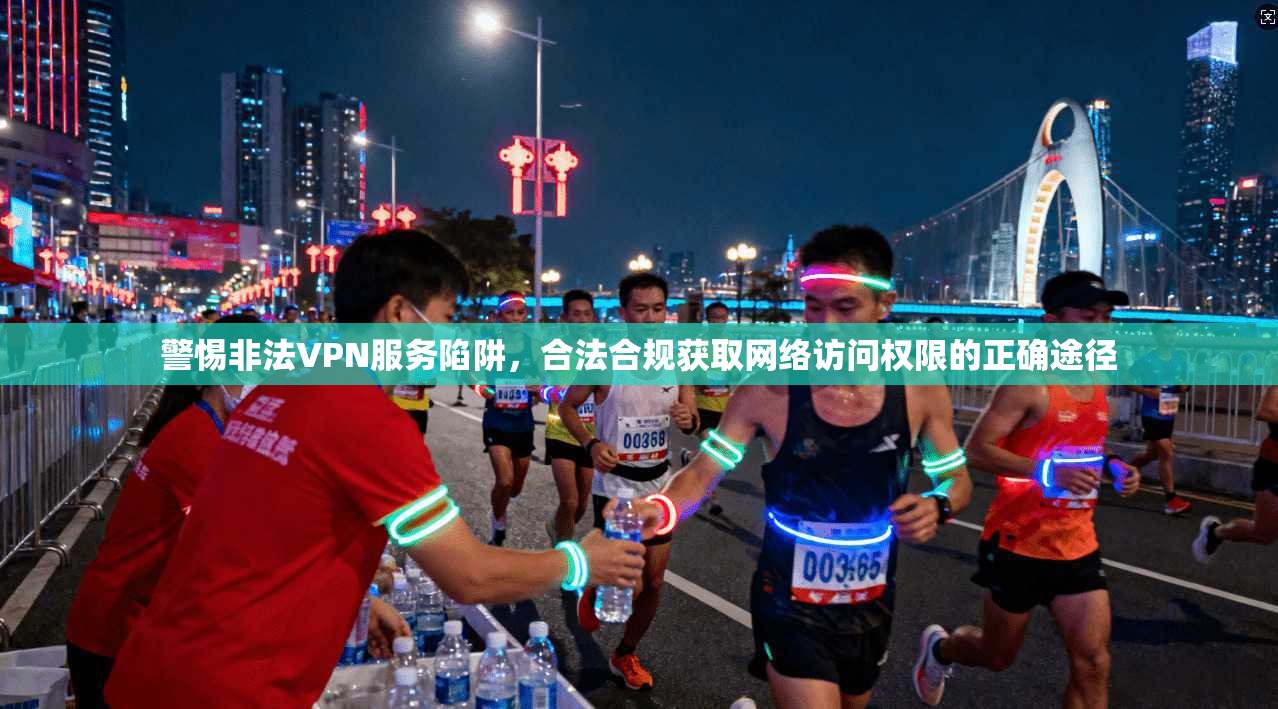 警惕非法VPN服务陷阱，合法合规获取网络访问权限的正确途径