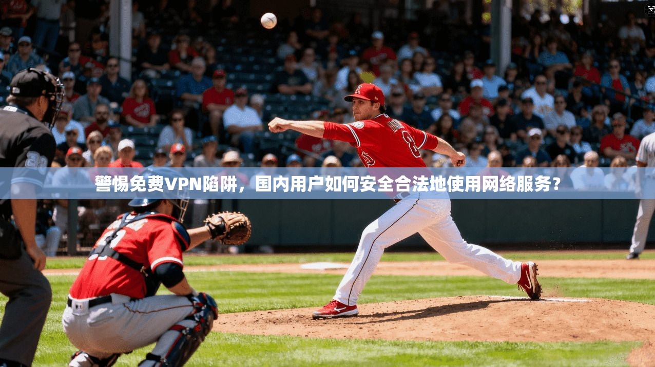 警惕免费VPN陷阱，国内用户如何安全合法地使用网络服务？