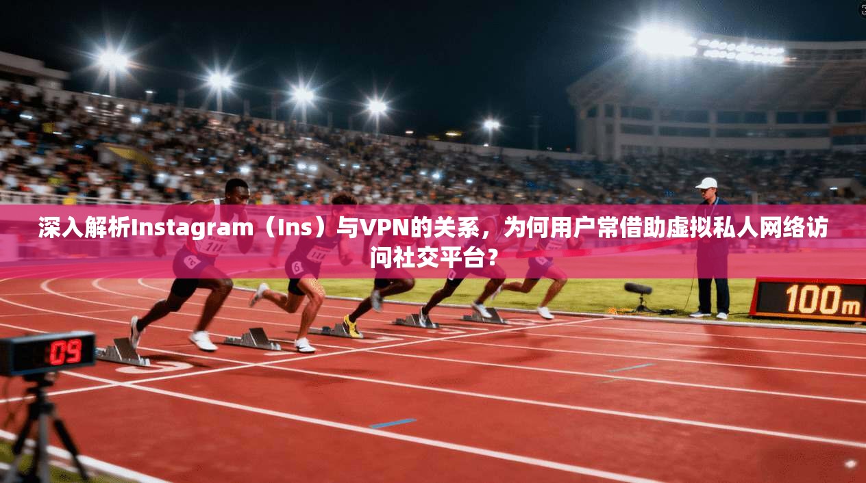 深入解析Instagram（Ins）与VPN的关系，为何用户常借助虚拟私人网络访问社交平台？