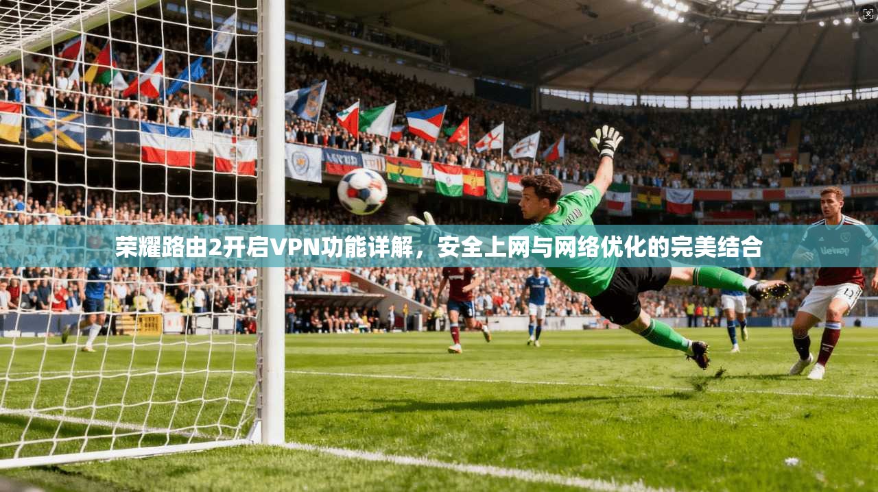 荣耀路由2开启VPN功能详解，安全上网与网络优化的完美结合