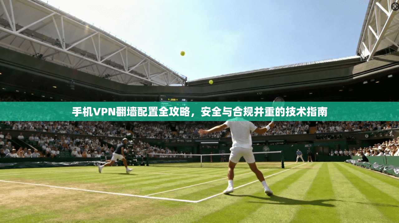 手机VPN翻墙配置全攻略，安全与合规并重的技术指南