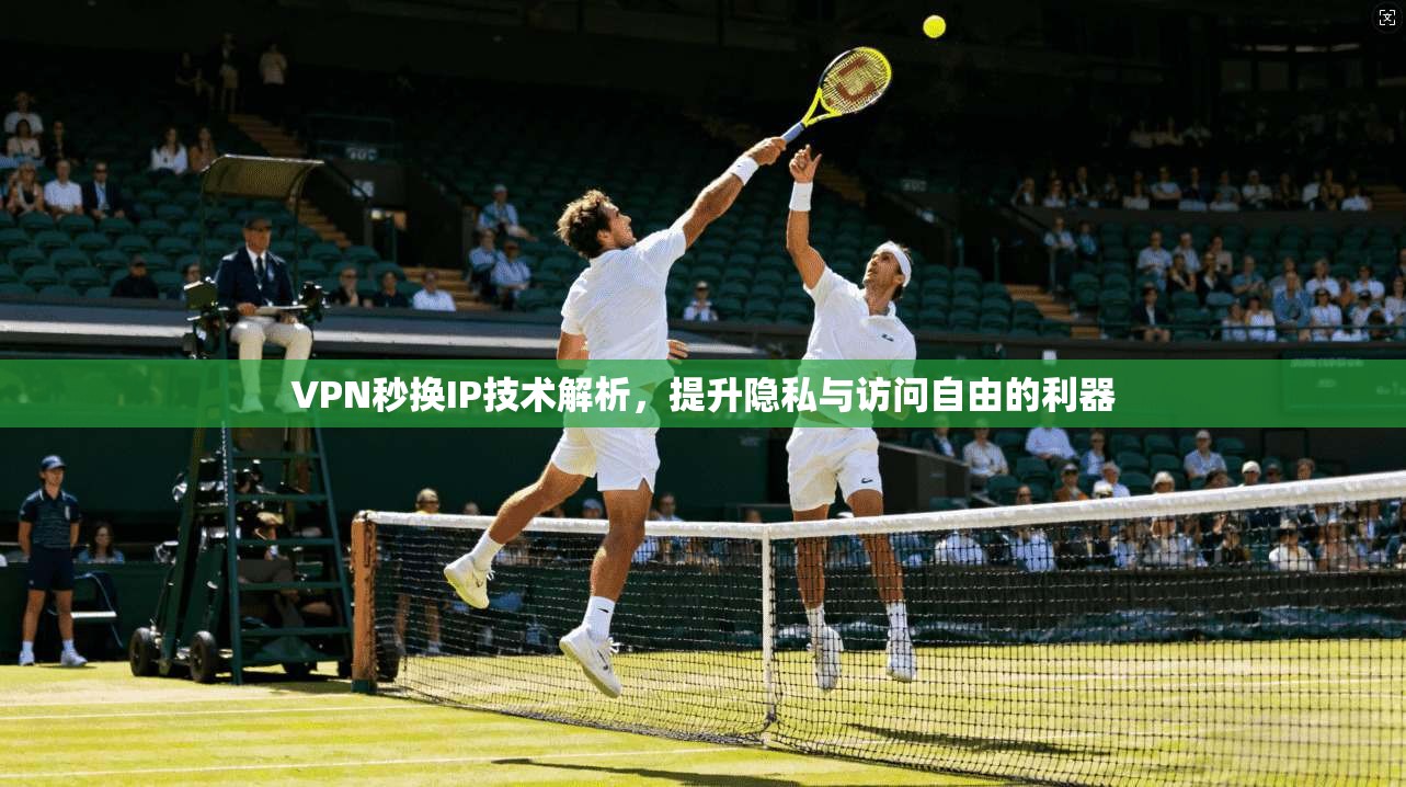 VPN秒换IP技术解析，提升隐私与访问自由的利器