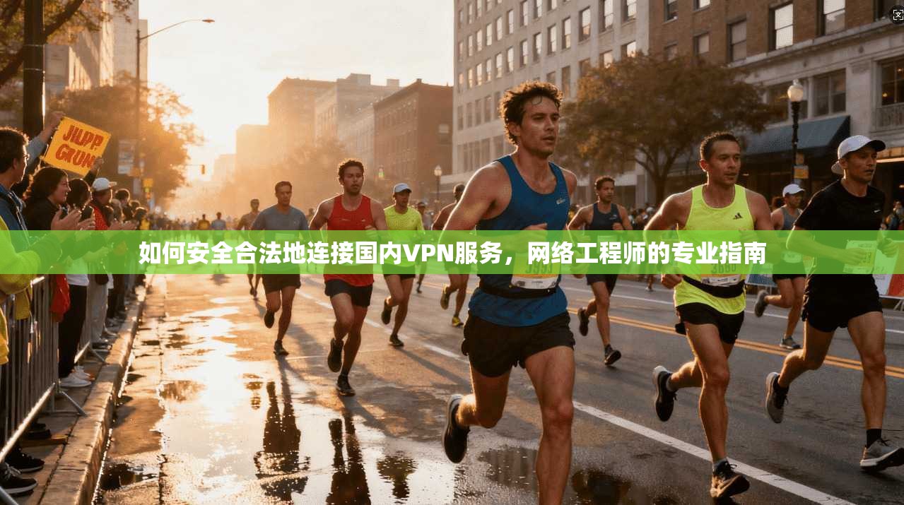 如何安全合法地连接国内VPN服务，网络工程师的专业指南