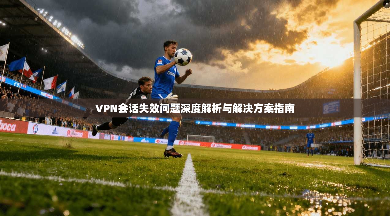 VPN会话失效问题深度解析与解决方案指南