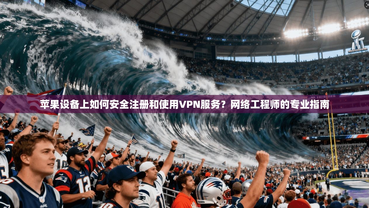苹果设备上如何安全注册和使用VPN服务？网络工程师的专业指南